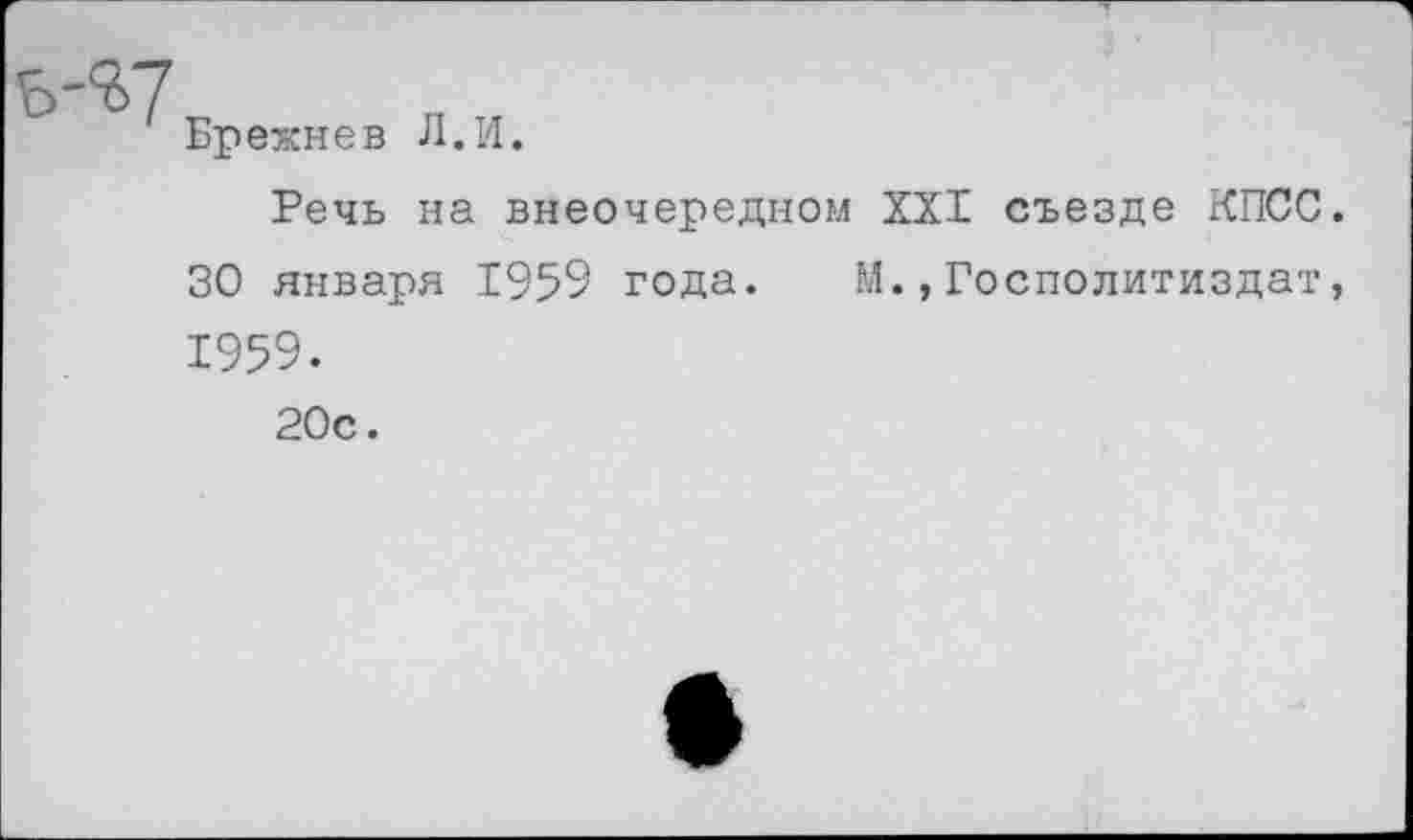 ﻿Брежнев Л.И.
Речь на внеочередном XXI съезде КПСС. 30 января 1959 года. М.,Госполитиздат, 1959.
20с.